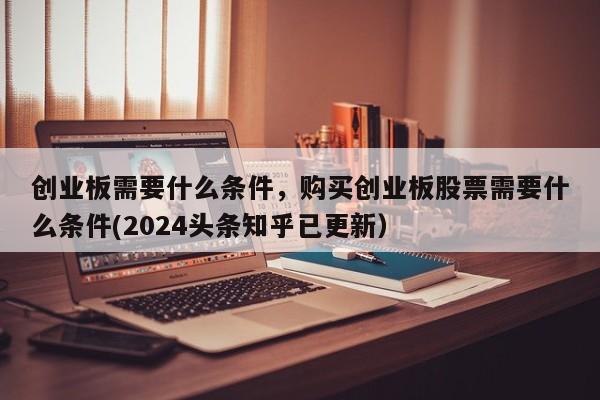 创业板需要什么条件，购买创业板股票需要什么条件(2024头条知乎已更新）-第1张图片-书同文历史百科