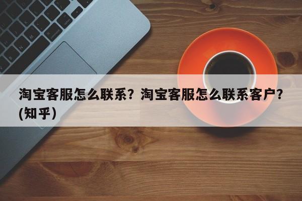 淘宝客服怎么联系？淘宝客服怎么联系客户？(知乎）-第1张图片-书同文历史百科