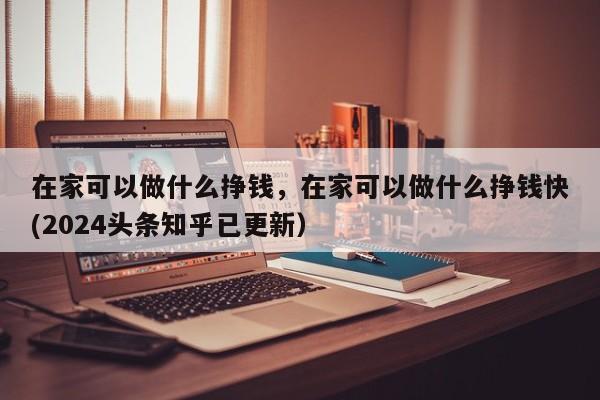 在家可以做什么挣钱，在家可以做什么挣钱快(2024头条知乎已更新）-第1张图片-书同文历史百科