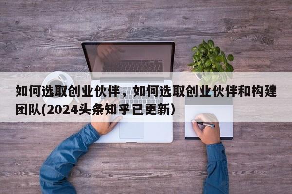 如何选取创业伙伴，如何选取创业伙伴和构建团队(2024头条知乎已更新）-第1张图片-书同文历史百科