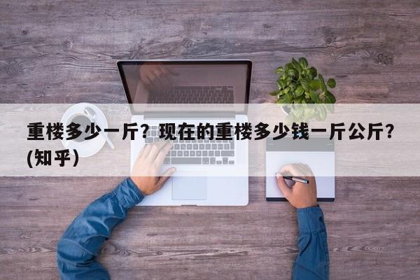 重楼多少一斤？现在的重楼多少钱一斤公斤？(知乎）-第1张图片-汕团网