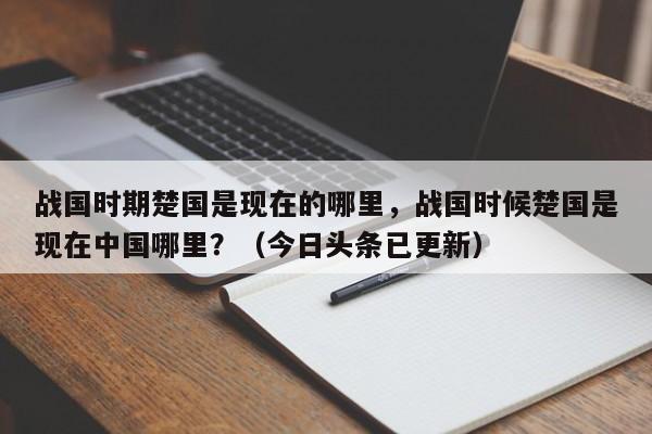 战国时期楚国是现在的哪里，战国时候楚国是现在中国哪里？（今日头条已更新）-第1张图片-汕团网