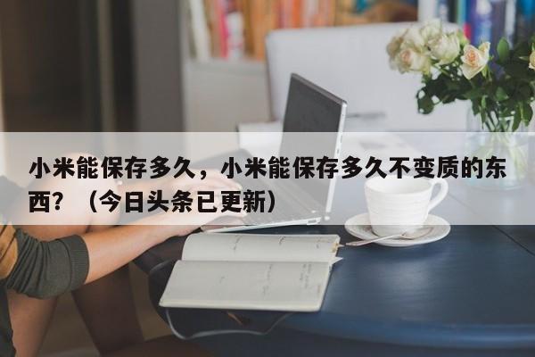 小米能保存多久，小米能保存多久不变质的东西？（今日头条已更新）-第1张图片-汕团网