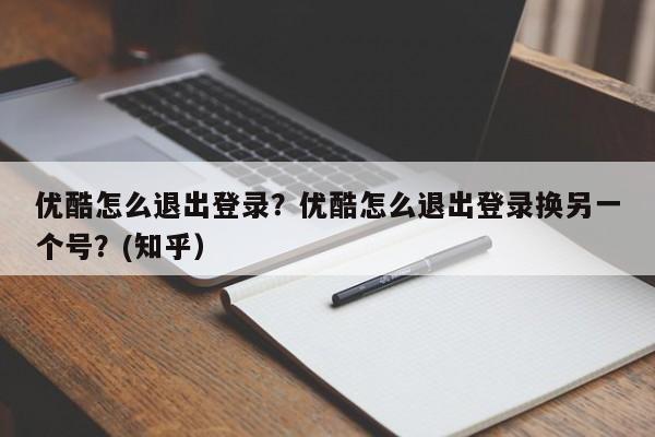 优酷怎么退出登录？优酷怎么退出登录换另一个号？(知乎）-第1张图片-汕团网