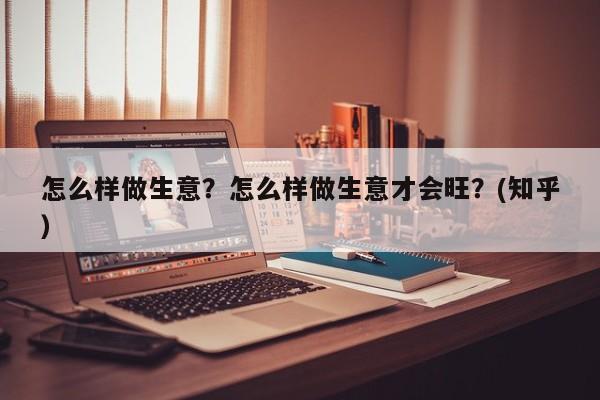 怎么样做生意？怎么样做生意才会旺？(知乎）-第1张图片-书同文历史百科