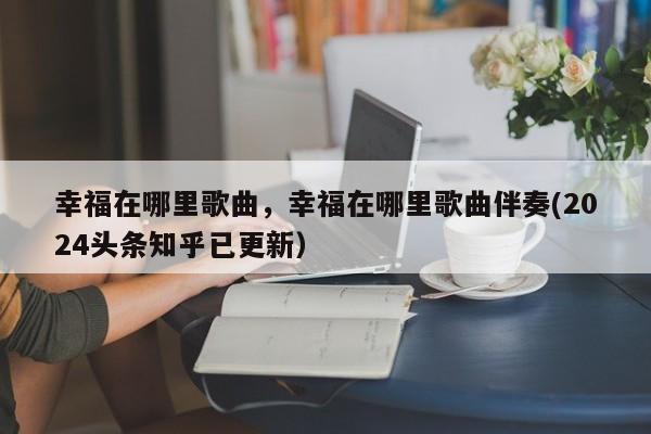幸福在哪里歌曲，幸福在哪里歌曲伴奏(2024头条知乎已更新）-第1张图片-汕团网