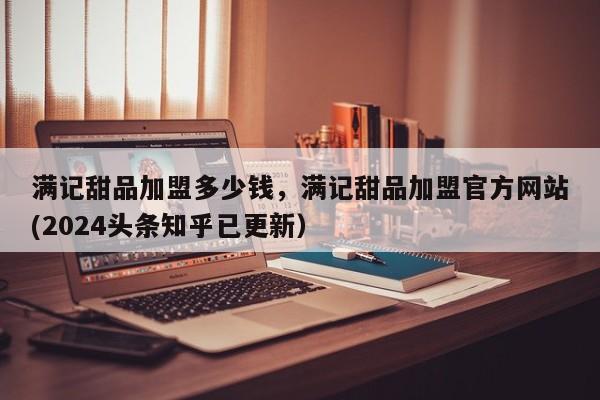 满记甜品加盟多少钱，满记甜品加盟官方网站(2024头条知乎已更新）-第1张图片-书同文历史百科