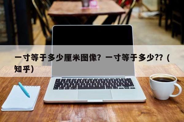一寸等于多少厘米图像？一寸等于多少?？(知乎）-第1张图片-汕团网