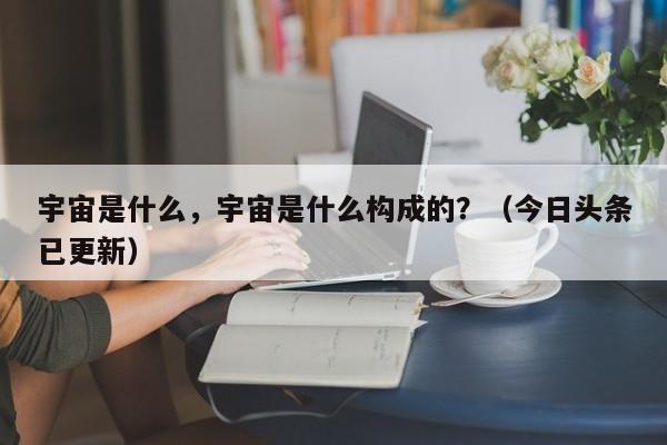 宇宙是什么，宇宙是什么构成的？（今日头条已更新）-第1张图片-汕团网