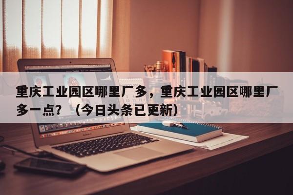 重庆工业园区哪里厂多，重庆工业园区哪里厂多一点？（今日头条已更新）-第1张图片-汕团网