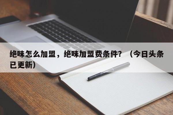 绝味怎么加盟，绝味加盟费条件？（今日头条已更新）-第1张图片-书同文历史百科