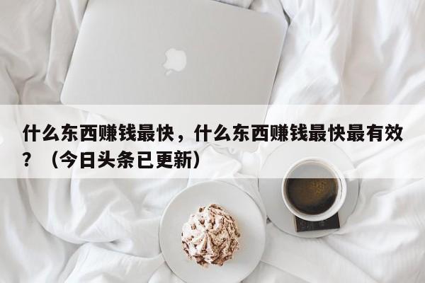 什么东西赚钱最快，什么东西赚钱最快最有效？（今日头条已更新）-第1张图片-书同文历史百科