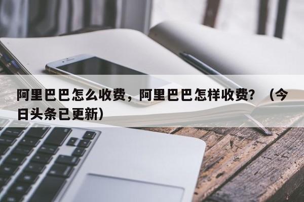 阿里巴巴怎么收费，阿里巴巴怎样收费？（今日头条已更新）-第1张图片-书同文历史百科