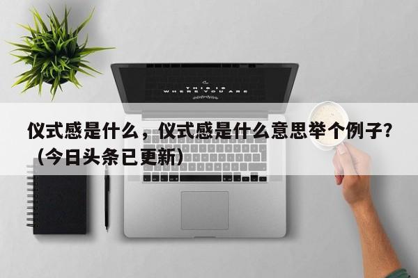 仪式感是什么，仪式感是什么意思举个例子？（今日头条已更新）-第1张图片-汕团网