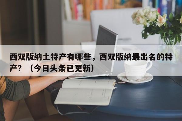 西双版纳土特产有哪些，西双版纳最出名的特产？（今日头条已更新）-第1张图片-书同文历史百科