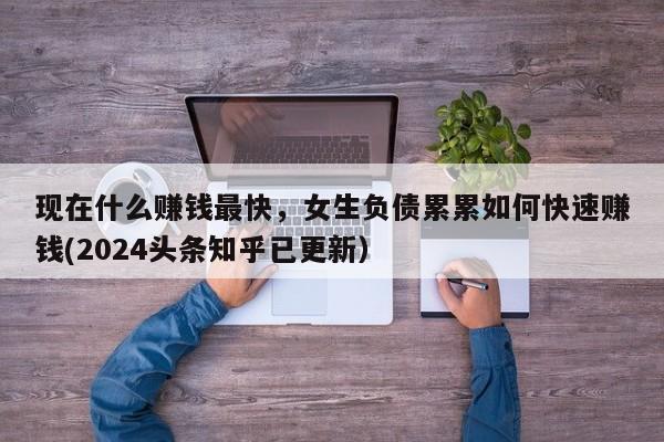现在什么赚钱最快，女生负债累累如何快速赚钱(2024头条知乎已更新）-第1张图片-书同文历史百科