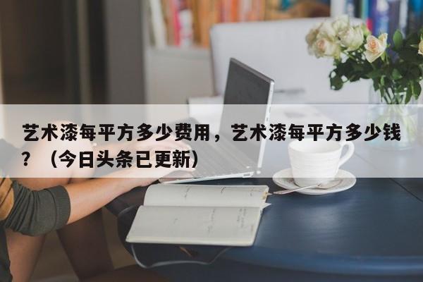 艺术漆每平方多少费用，艺术漆每平方多少钱？（今日头条已更新）-第1张图片-汕团网