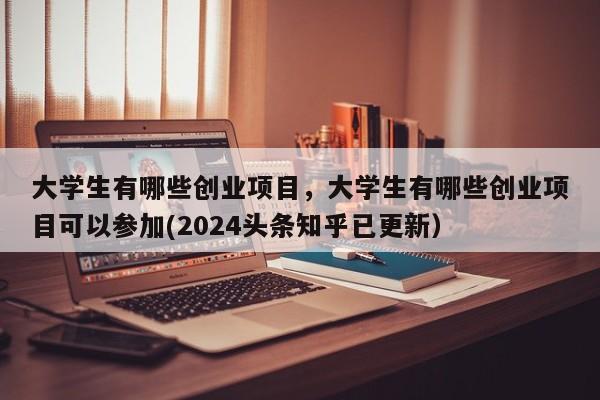 大学生有哪些创业项目，大学生有哪些创业项目可以参加(2024头条知乎已更新）-第1张图片-书同文历史百科