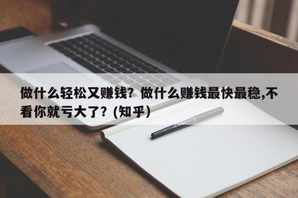 做什么轻松又赚钱？做什么赚钱最快最稳,不看你就亏大了？(知乎）-第1张图片-书同文历史百科