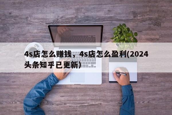 4s店怎么赚钱，4s店怎么盈利(2024头条知乎已更新）-第1张图片-书同文历史百科