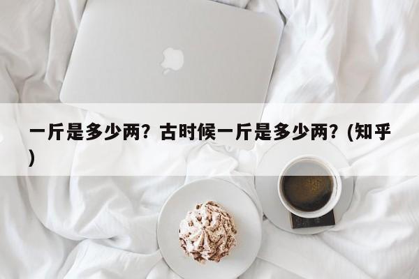 一斤是多少两？古时候一斤是多少两？(知乎）-第1张图片-汕团网