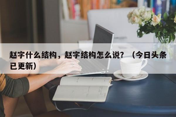 赵字什么结构，赵字结构怎么说？（今日头条已更新）-第1张图片-汕团网