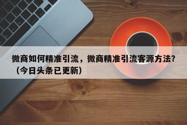 微商如何精准引流，微商精准引流客源方法？（今日头条已更新）-第1张图片-书同文历史百科