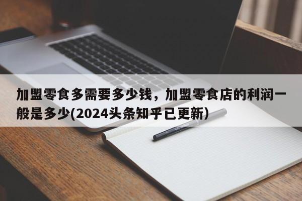 加盟零食多需要多少钱，加盟零食店的利润一般是多少(2024头条知乎已更新）-第1张图片-书同文历史百科