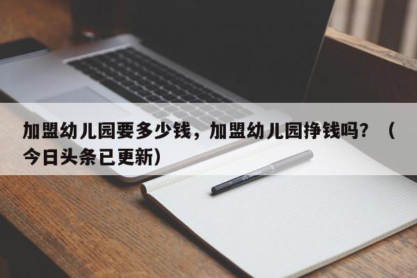 加盟幼儿园要多少钱，加盟幼儿园挣钱吗？（今日头条已更新）-第1张图片-书同文历史百科