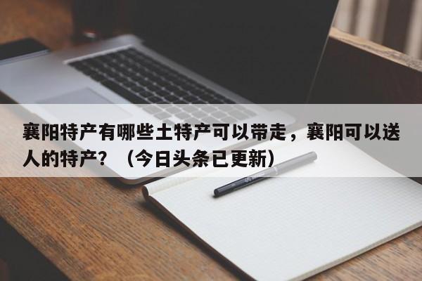 襄阳特产有哪些土特产可以带走，襄阳可以送人的特产？（今日头条已更新）-第1张图片-汕团网