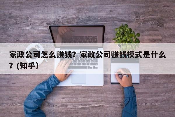 家政公司怎么赚钱？家政公司赚钱模式是什么？(知乎）-第1张图片-书同文历史百科