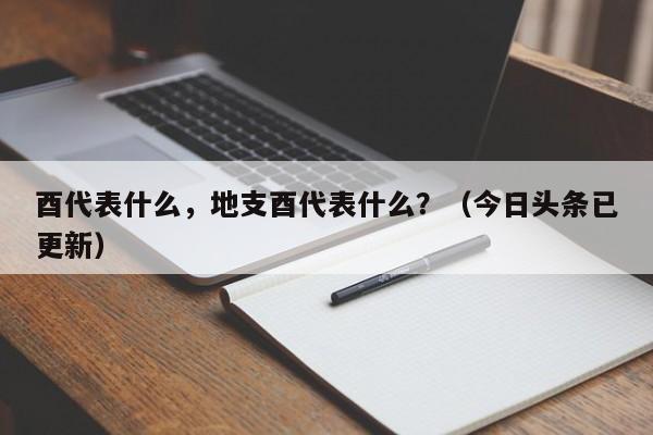 酉代表什么，地支酉代表什么？（今日头条已更新）-第1张图片-汕团网