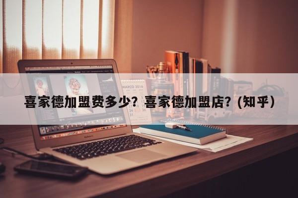 喜家德加盟费多少？喜家德加盟店？(知乎）-第1张图片-书同文历史百科