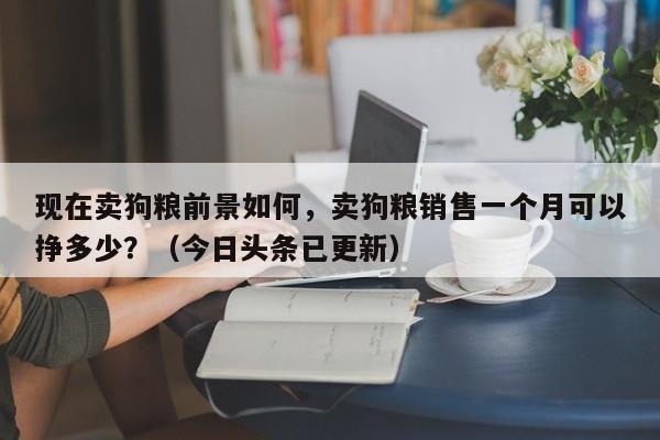 现在卖狗粮前景如何，卖狗粮销售一个月可以挣多少？（今日头条已更新）-第1张图片-书同文历史百科