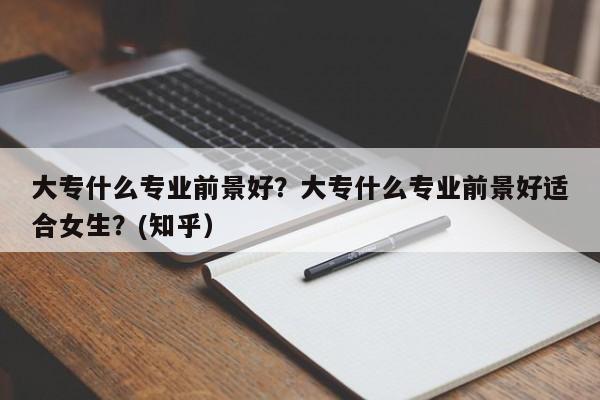 大专什么专业前景好？大专什么专业前景好适合女生？(知乎）-第1张图片-书同文历史百科