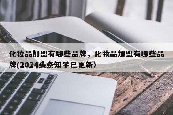 化妆品加盟有哪些品牌，化妆品加盟有哪些品牌(2024头条知乎已更新）-第1张图片-书同文历史百科