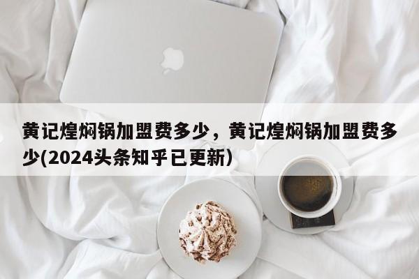黄记煌焖锅加盟费多少，黄记煌焖锅加盟费多少(2024头条知乎已更新）-第1张图片-书同文历史百科