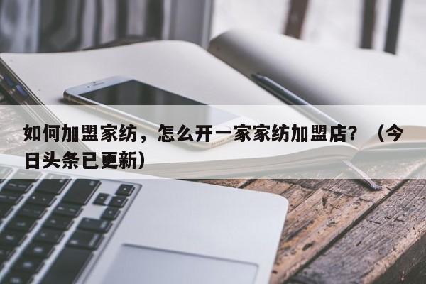如何加盟家纺，怎么开一家家纺加盟店？（今日头条已更新）-第1张图片-书同文历史百科