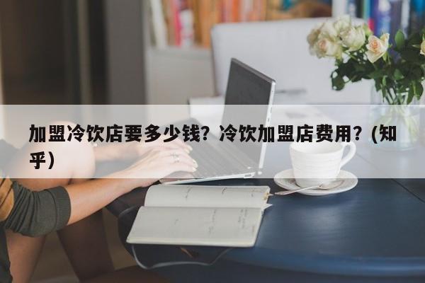 加盟冷饮店要多少钱？冷饮加盟店费用？(知乎）-第1张图片-书同文历史百科