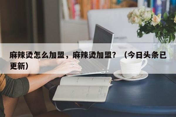 麻辣烫怎么加盟，麻辣烫加盟？（今日头条已更新）-第1张图片-书同文历史百科