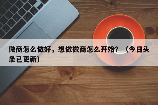 微商怎么做好，想做微商怎么开始？（今日头条已更新）-第1张图片-书同文历史百科