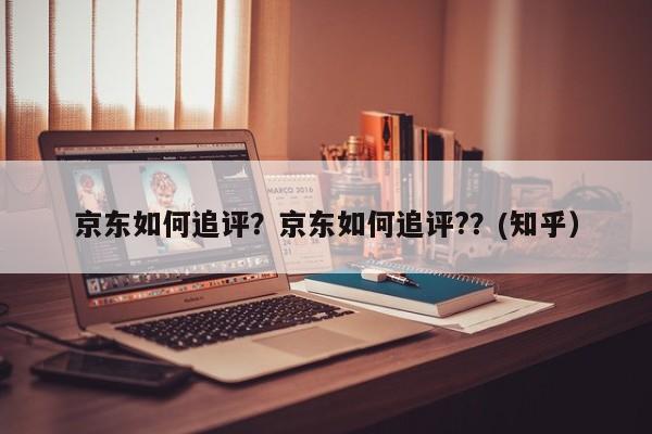 京东如何追评？京东如何追评?？(知乎）-第1张图片-书同文历史百科