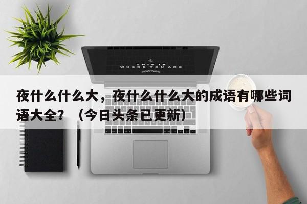 夜什么什么大，夜什么什么大的成语有哪些词语大全？（今日头条已更新）-第1张图片-书同文历史百科