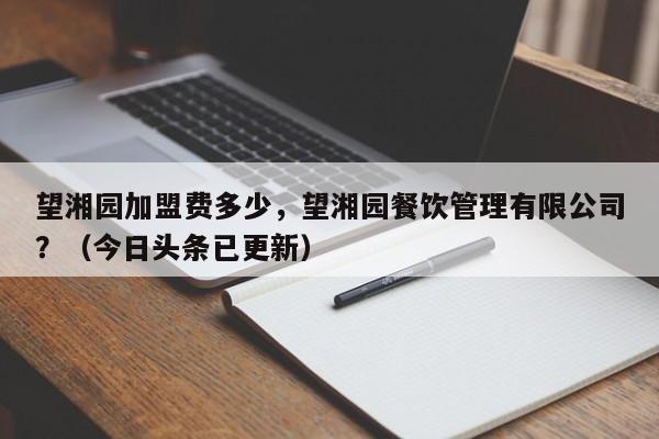 望湘园加盟费多少，望湘园餐饮管理有限公司？（今日头条已更新）-第1张图片-书同文历史百科