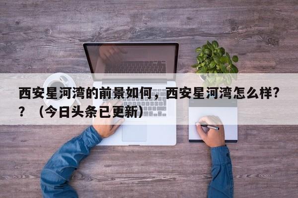 西安星河湾的前景如何，西安星河湾怎么样?？（今日头条已更新）-第1张图片-书同文历史百科