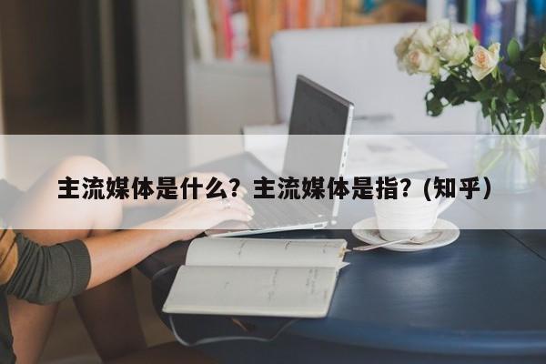 主流媒体是什么？主流媒体是指？(知乎）-第1张图片-汕团网