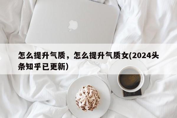 怎么提升气质，怎么提升气质女(2024头条知乎已更新）-第1张图片-汕团网