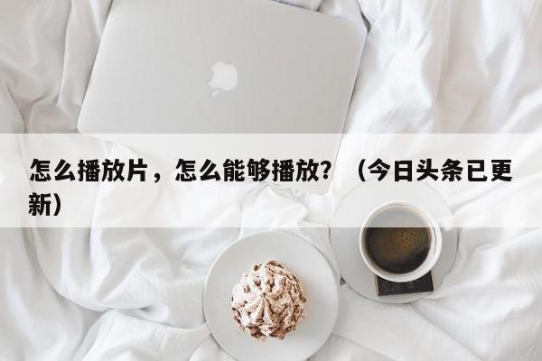 怎么播放片，怎么能够播放？（今日头条已更新）-第1张图片-汕团网