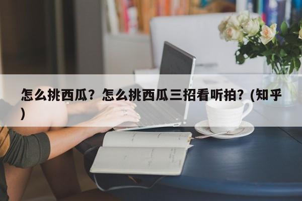 怎么挑西瓜？怎么挑西瓜三招看听拍？(知乎）-第1张图片-汕团网