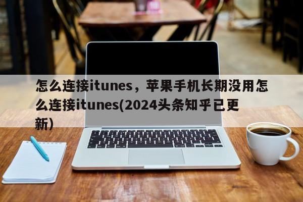 怎么连接itunes，苹果手机长期没用怎么连接itunes(2024头条知乎已更新）-第1张图片-汕团网